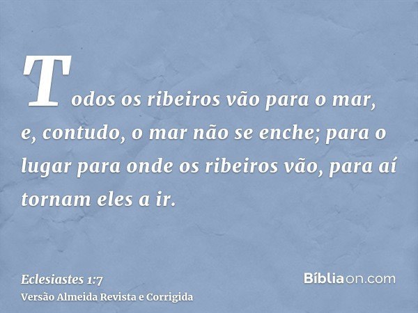 Todos os ribeiros vão para o mar, e, contudo, o mar não se enche; para o lugar para onde os ribeiros vão, para aí tornam eles a ir.