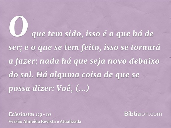 O que tem sido, isso é o que há de ser; e o que se tem feito, isso se tornará a fazer; nada há que seja novo debaixo do sol.Há alguma coisa de que se possa dize