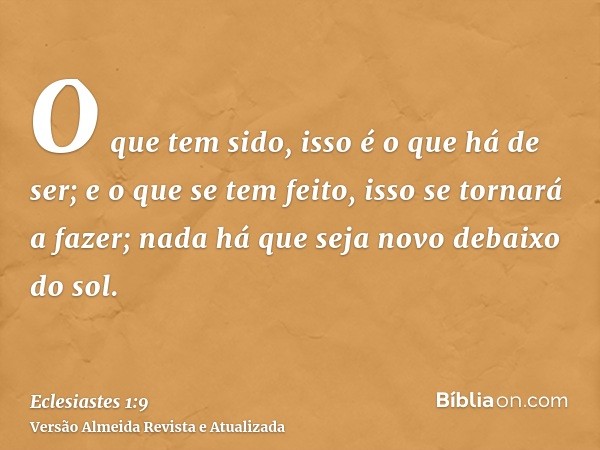 O que tem sido, isso é o que há de ser; e o que se tem feito, isso se tornará a fazer; nada há que seja novo debaixo do sol.