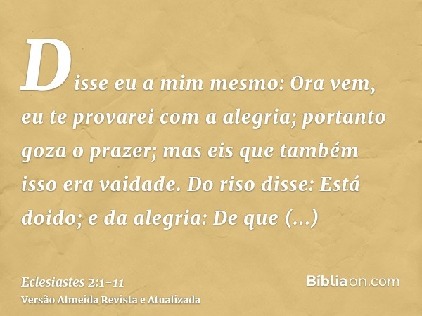 Disse eu a mim mesmo: Ora vem, eu te provarei com a alegria; portanto goza o prazer; mas eis que também isso era vaidade.Do riso disse: Está doido; e da alegria