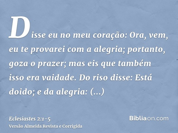 Disse eu no meu coração: Ora, vem, eu te provarei com a alegria; portanto, goza o prazer; mas eis que também isso era vaidade.Do riso disse: Está doido; e da al