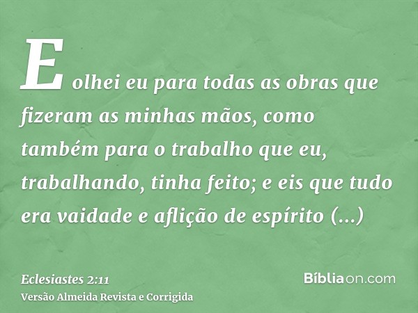 E olhei eu para todas as obras que fizeram as minhas mãos, como também para o trabalho que eu, trabalhando, tinha feito; e eis que tudo era vaidade e aflição de