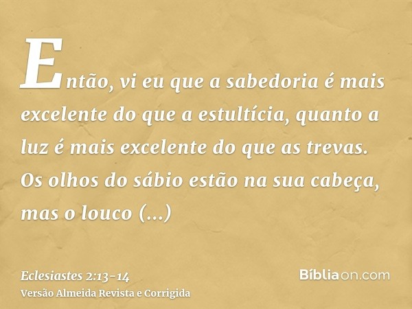 Então, vi eu que a sabedoria é mais excelente do que a estultícia, quanto a luz é mais excelente do que as trevas.Os olhos do sábio estão na sua cabeça, mas o l