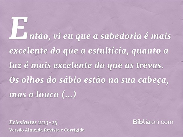Então, vi eu que a sabedoria é mais excelente do que a estultícia, quanto a luz é mais excelente do que as trevas.Os olhos do sábio estão na sua cabeça, mas o l