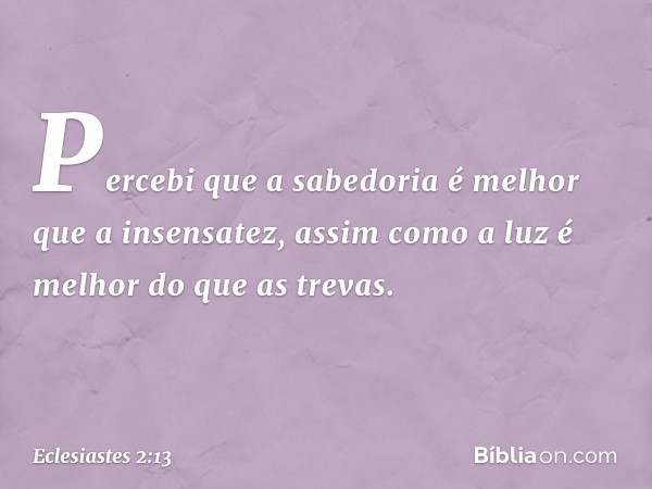 Percebi que a sabedoria
é melhor que a insensatez,
assim como a luz é melhor
do que as trevas. -- Eclesiastes 2:13