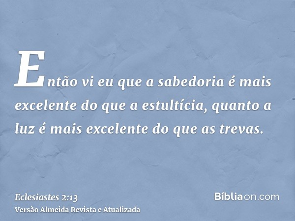 Então vi eu que a sabedoria é mais excelente do que a estultícia, quanto a luz é mais excelente do que as trevas.