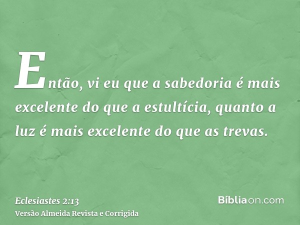 Então, vi eu que a sabedoria é mais excelente do que a estultícia, quanto a luz é mais excelente do que as trevas.