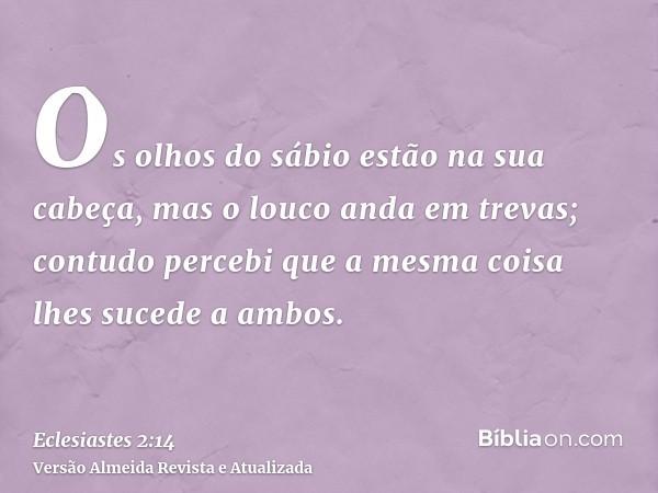 Os olhos do sábio estão na sua cabeça, mas o louco anda em trevas; contudo percebi que a mesma coisa lhes sucede a ambos.