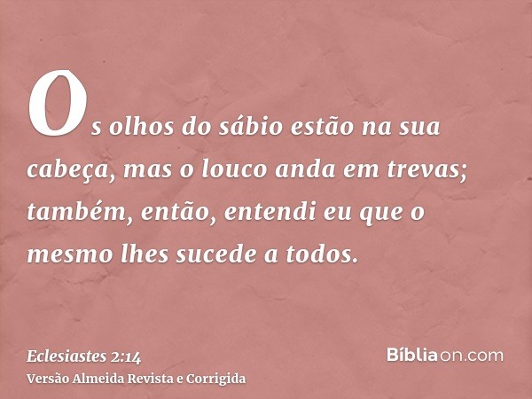 Os olhos do sábio estão na sua cabeça, mas o louco anda em trevas; também, então, entendi eu que o mesmo lhes sucede a todos.