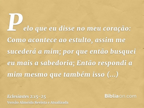 Pelo que eu disse no meu coração: Como acontece ao estulto, assim me sucederá a mim; por que então busquei eu mais a sabedoria; Então respondi a mim mesmo que t