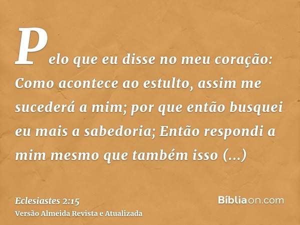 Pelo que eu disse no meu coração: Como acontece ao estulto, assim me sucederá a mim; por que então busquei eu mais a sabedoria; Então respondi a mim mesmo que t