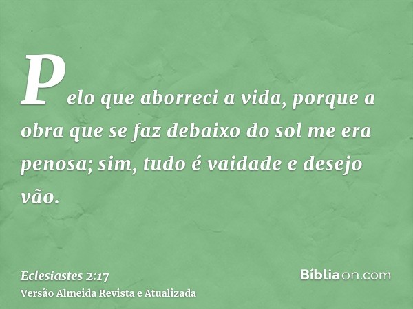 Pelo que aborreci a vida, porque a obra que se faz debaixo do sol me era penosa; sim, tudo é vaidade e desejo vão.