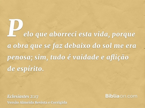 Pelo que aborreci esta vida, porque a obra que se faz debaixo do sol me era penosa; sim, tudo é vaidade e aflição de espírito.