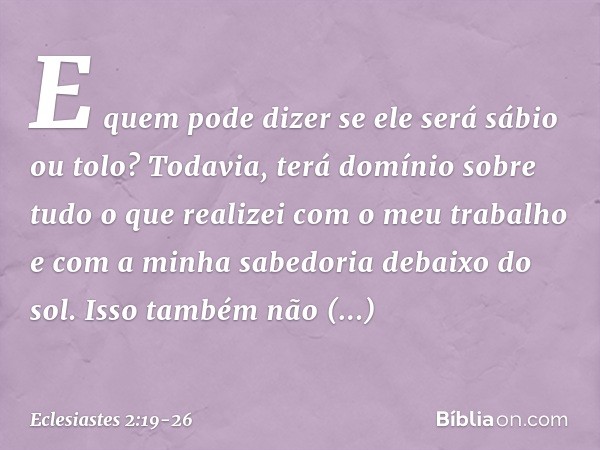 E quem pode dizer se ele será sábio ou tolo? Todavia, terá domínio sobre tudo o que realizei com o meu trabalho e com a minha sabedoria debaixo do sol. Isso tam