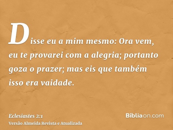 Disse eu a mim mesmo: Ora vem, eu te provarei com a alegria; portanto goza o prazer; mas eis que também isso era vaidade.