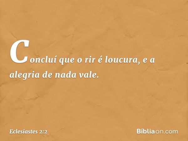 Concluí que o rir é loucura, e a alegria de nada vale. -- Eclesiastes 2:2