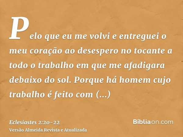 Pelo que eu me volvi e entreguei o meu coração ao desespero no tocante a todo o trabalho em que me afadigara debaixo do sol.Porque há homem cujo trabalho é feit