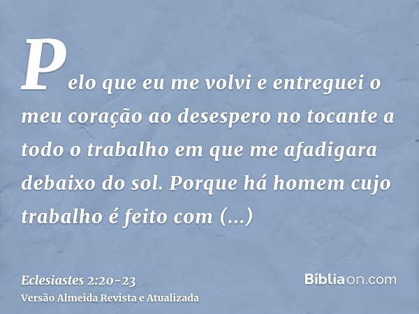 Pelo que eu me volvi e entreguei o meu coração ao desespero no tocante a todo o trabalho em que me afadigara debaixo do sol.Porque há homem cujo trabalho é feit