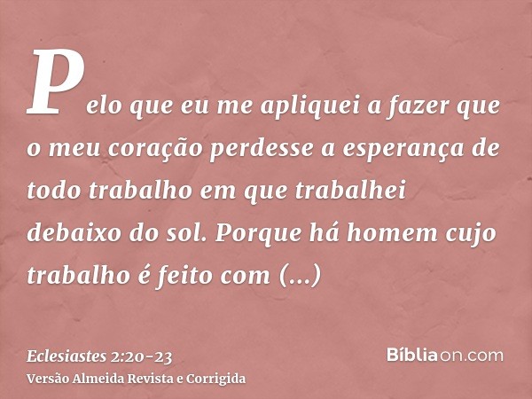 Pelo que eu me apliquei a fazer que o meu coração perdesse a esperança de todo trabalho em que trabalhei debaixo do sol.Porque há homem cujo trabalho é feito co