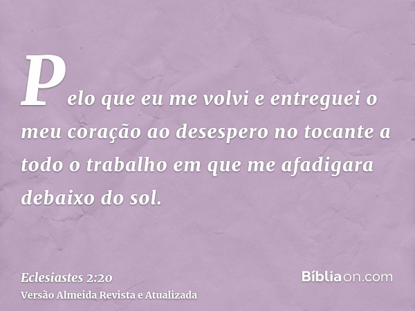 Pelo que eu me volvi e entreguei o meu coração ao desespero no tocante a todo o trabalho em que me afadigara debaixo do sol.