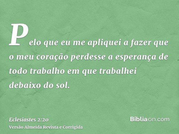 Pelo que eu me apliquei a fazer que o meu coração perdesse a esperança de todo trabalho em que trabalhei debaixo do sol.