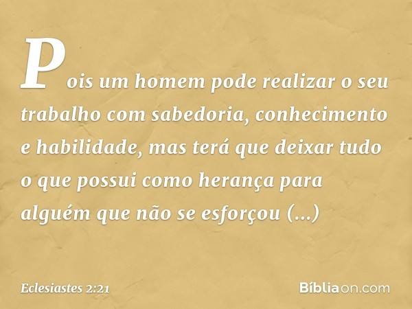 Pois um homem pode realizar o seu traba­lho com sabedoria, conhecimento e habilidade, mas terá que deixar tudo o que possui como herança para alguém que não se 