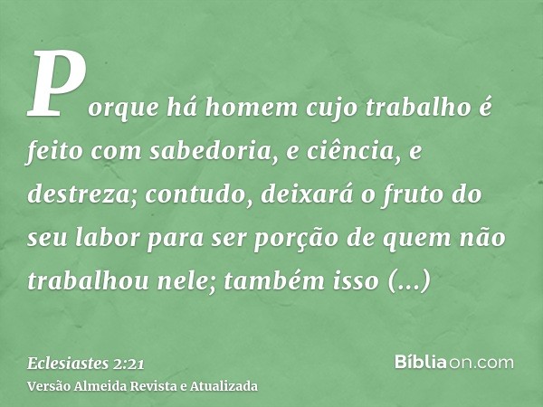 Porque há homem cujo trabalho é feito com sabedoria, e ciência, e destreza; contudo, deixará o fruto do seu labor para ser porção de quem não trabalhou nele; ta