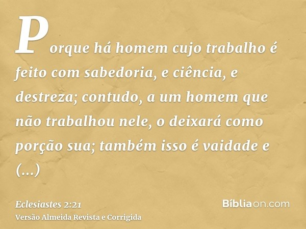 Porque há homem cujo trabalho é feito com sabedoria, e ciência, e destreza; contudo, a um homem que não trabalhou nele, o deixará como porção sua; também isso é
