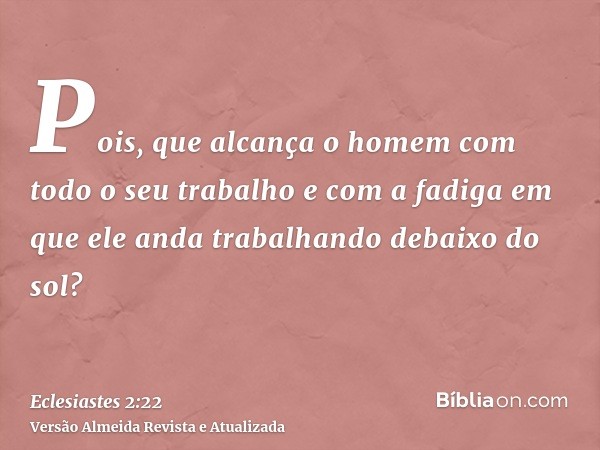 Pois, que alcança o homem com todo o seu trabalho e com a fadiga em que ele anda trabalhando debaixo do sol?