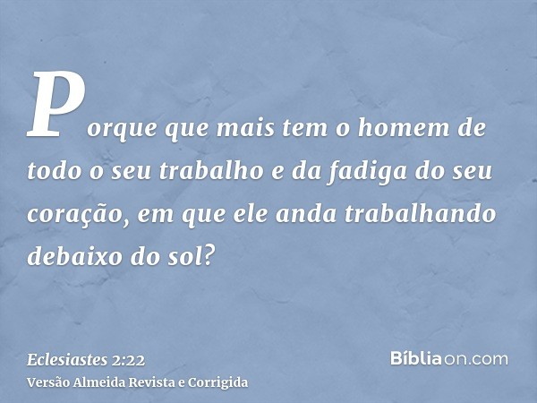 Porque que mais tem o homem de todo o seu trabalho e da fadiga do seu coração, em que ele anda trabalhando debaixo do sol?