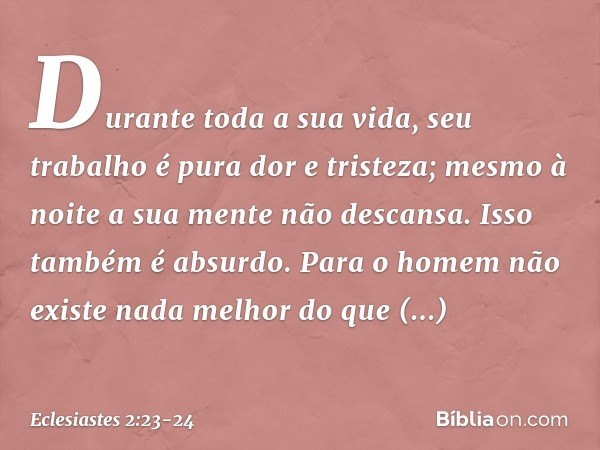 Durante toda a sua vida, seu trabalho é pura dor e tristeza; mesmo à noite a sua mente não descansa. Isso também é absurdo. Para o homem não existe nada melhor 