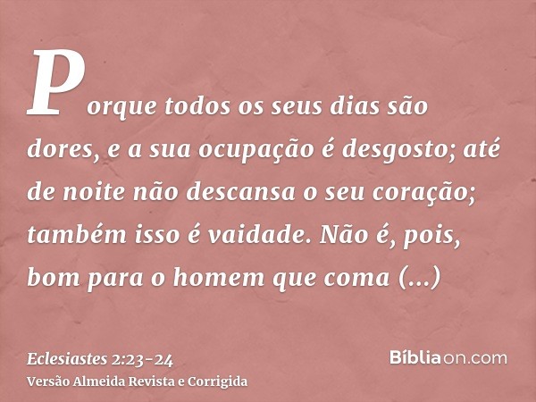 Porque todos os seus dias são dores, e a sua ocupação é desgosto; até de noite não descansa o seu coração; também isso é vaidade.Não é, pois, bom para o homem q