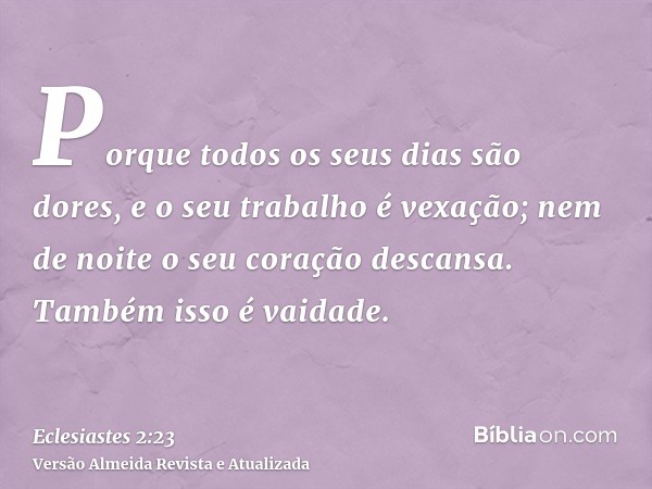 Porque todos os seus dias são dores, e o seu trabalho é vexação; nem de noite o seu coração descansa. Também isso é vaidade.