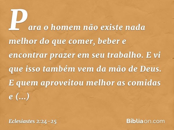 Para o homem não existe nada melhor do que comer, beber e encontrar prazer em seu trabalho. E vi que isso também vem da mão de Deus. E quem aproveitou melhor as