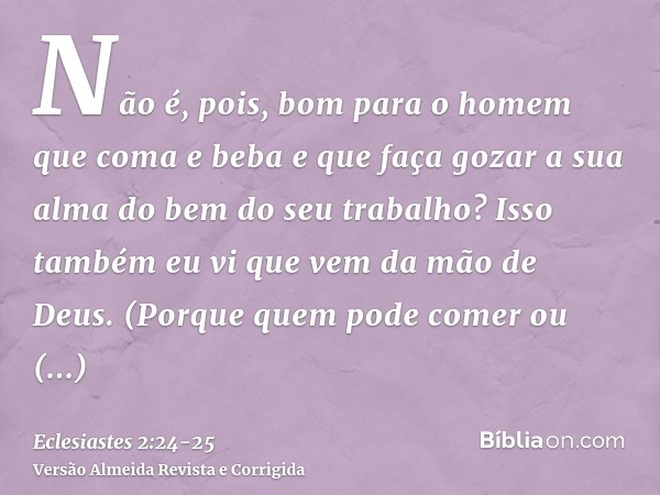 Não é, pois, bom para o homem que coma e beba e que faça gozar a sua alma do bem do seu trabalho? Isso também eu vi que vem da mão de Deus.(Porque quem pode com