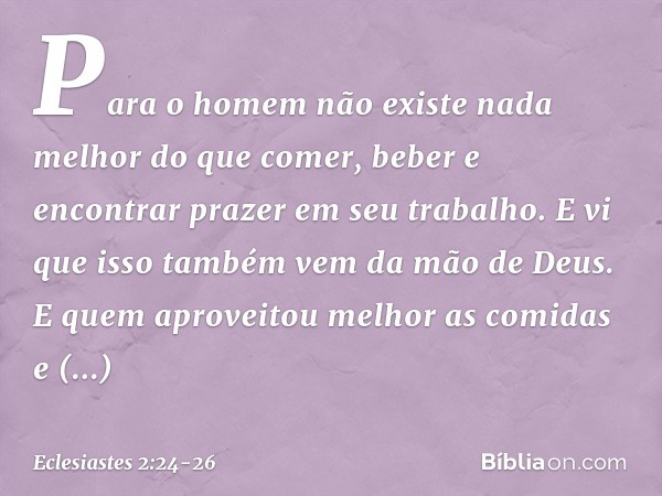 Para o homem não existe nada melhor do que comer, beber e encontrar prazer em seu trabalho. E vi que isso também vem da mão de Deus. E quem aproveitou melhor as