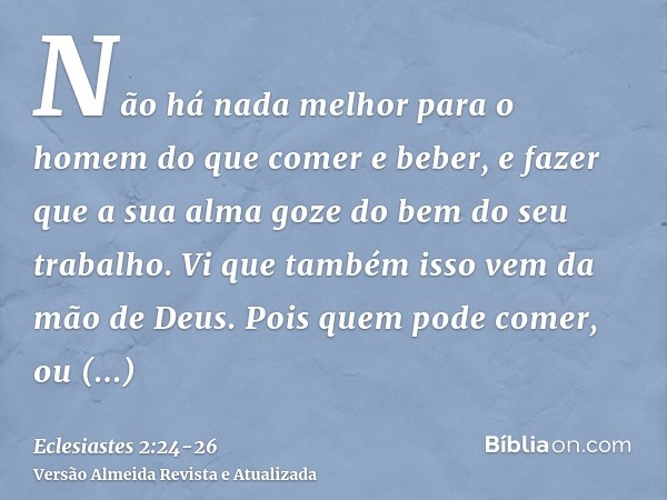 Não há nada melhor para o homem do que comer e beber, e fazer que a sua alma goze do bem do seu trabalho. Vi que também isso vem da mão de Deus.Pois quem pode c