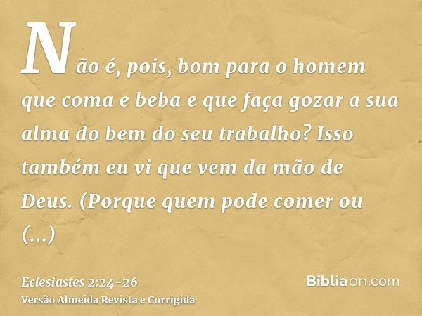 Não é, pois, bom para o homem que coma e beba e que faça gozar a sua alma do bem do seu trabalho? Isso também eu vi que vem da mão de Deus.(Porque quem pode com