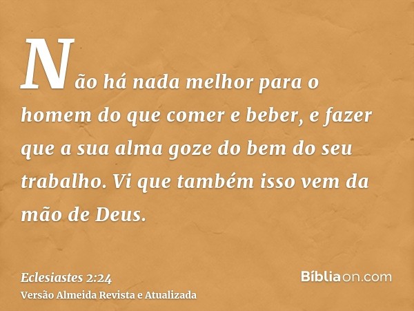 Não há nada melhor para o homem do que comer e beber, e fazer que a sua alma goze do bem do seu trabalho. Vi que também isso vem da mão de Deus.