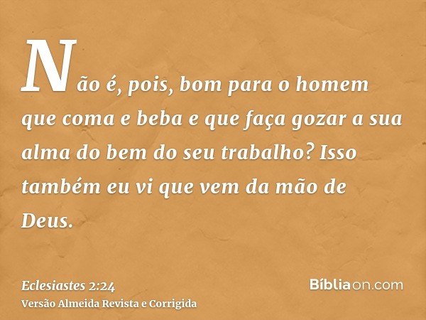 Não é, pois, bom para o homem que coma e beba e que faça gozar a sua alma do bem do seu trabalho? Isso também eu vi que vem da mão de Deus.