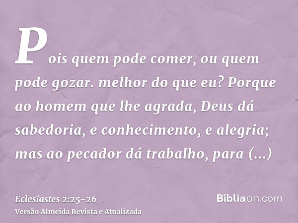 Pois quem pode comer, ou quem pode gozar. melhor do que eu?Porque ao homem que lhe agrada, Deus dá sabedoria, e conhecimento, e alegria; mas ao pecador dá traba