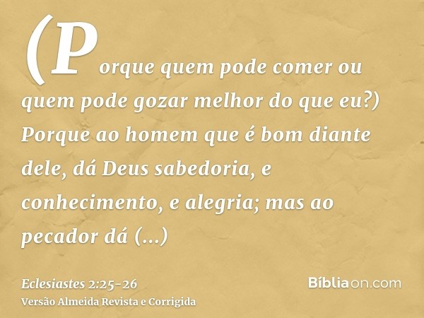 (Porque quem pode comer ou quem pode gozar melhor do que eu?)Porque ao homem que é bom diante dele, dá Deus sabedoria, e conhecimento, e alegria; mas ao pecador