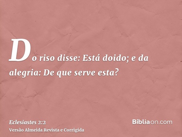 Do riso disse: Está doido; e da alegria: De que serve esta?