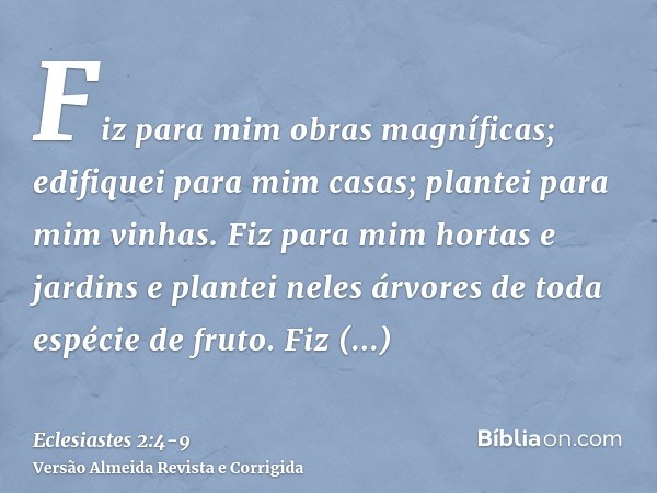 Fiz para mim obras magníficas; edifiquei para mim casas; plantei para mim vinhas.Fiz para mim hortas e jardins e plantei neles árvores de toda espécie de fruto.