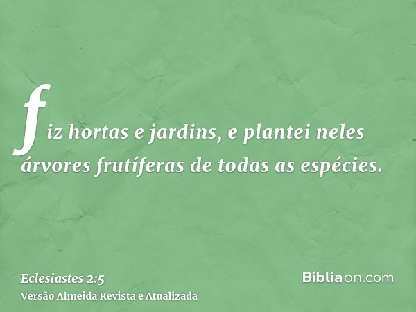 fiz hortas e jardins, e plantei neles árvores frutíferas de todas as espécies.