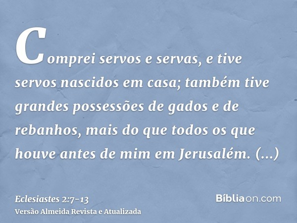 Comprei servos e servas, e tive servos nascidos em casa; também tive grandes possessões de gados e de rebanhos, mais do que todos os que houve antes de mim em J