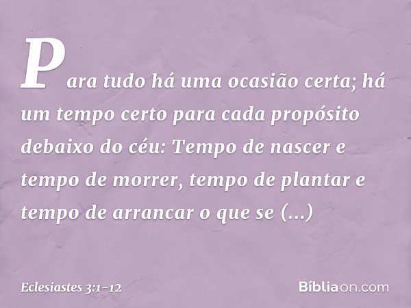 Para tudo há uma ocasião certa;
há um tempo certo para cada propósito
debaixo do céu: Tempo de nascer e tempo de morrer,
tempo de plantar
e tempo de arrancar o 