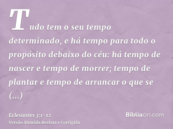 Tudo tem o seu tempo determinado, e há tempo para todo o propósito debaixo do céu:há tempo de nascer e tempo de morrer; tempo de plantar e tempo de arrancar o q