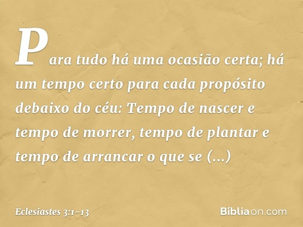 Para tudo há uma ocasião certa;
há um tempo certo para cada propósito
debaixo do céu: Tempo de nascer e tempo de morrer,
tempo de plantar
e tempo de arrancar o