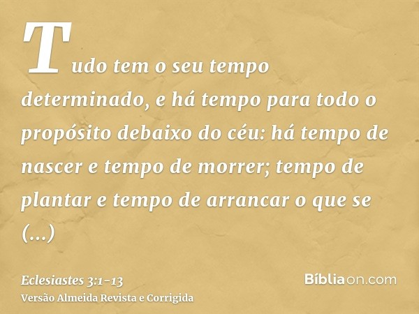 Tudo tem o seu tempo determinado, e há tempo para todo o propósito debaixo do céu:há tempo de nascer e tempo de morrer; tempo de plantar e tempo de arrancar o q